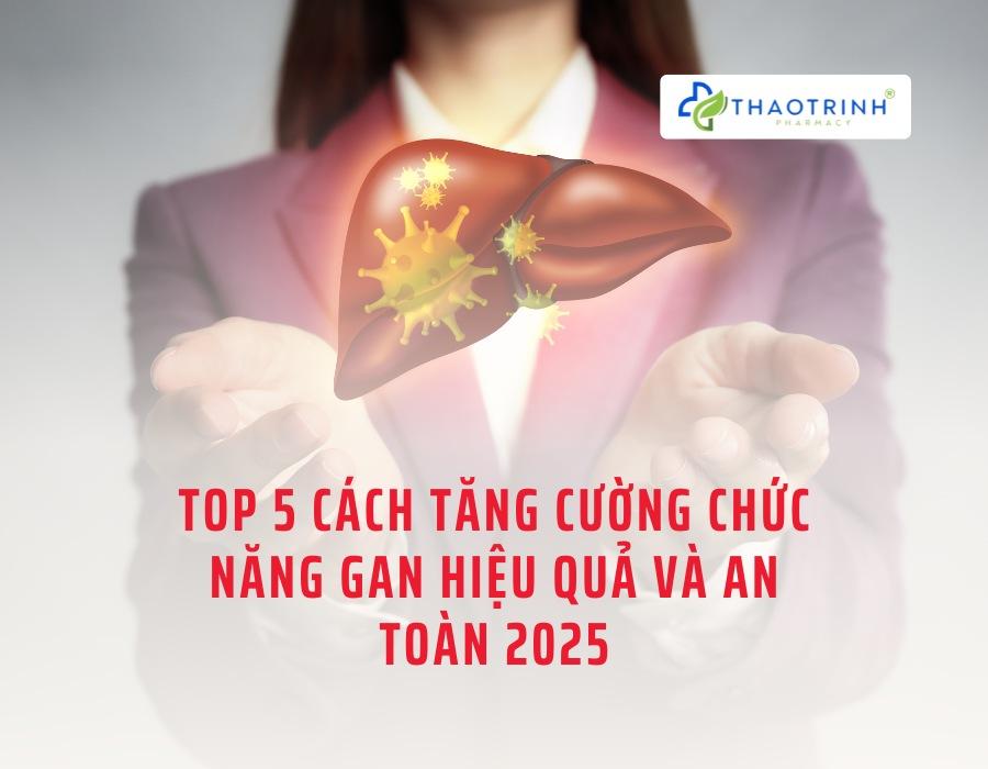 Top 5 cách tăng cường chức năng gan hiệu quả và an toàn 2025